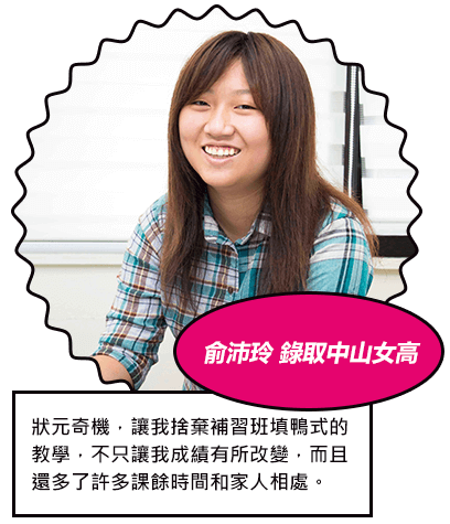 俞沛玲 錄取中山女高 狀元奇機，讓我捨棄補習班填鴨式的教學，不只讓我成績有所改變，而且還多了許多課餘時間和家人相處。